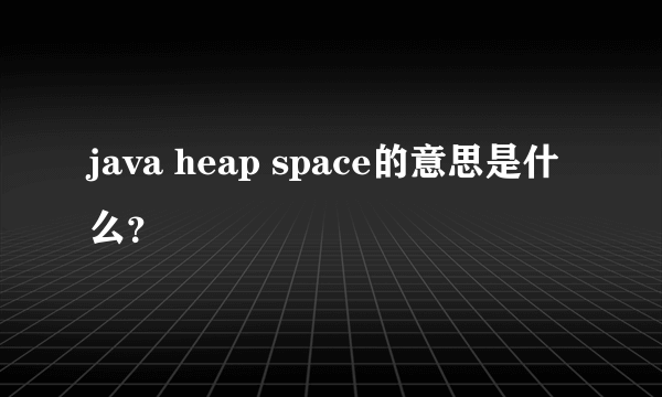 java heap space的意思是什么？