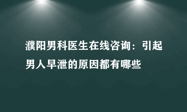 濮阳男科医生在线咨询：引起男人早泄的原因都有哪些