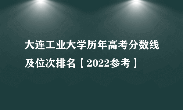 大连工业大学历年高考分数线及位次排名【2022参考】