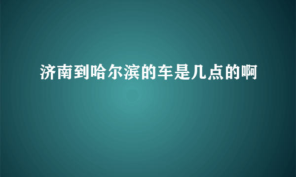 济南到哈尔滨的车是几点的啊