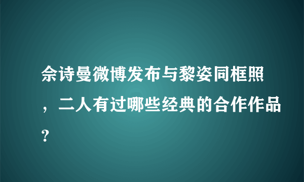 佘诗曼微博发布与黎姿同框照，二人有过哪些经典的合作作品？