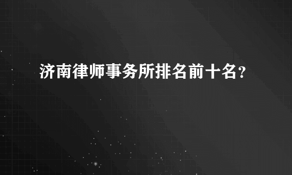 济南律师事务所排名前十名？