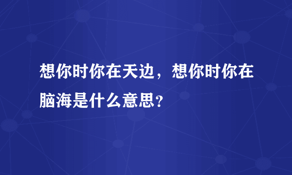 想你时你在天边，想你时你在脑海是什么意思？