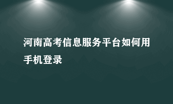 河南高考信息服务平台如何用手机登录