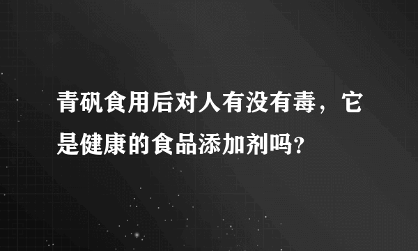 青矾食用后对人有没有毒，它是健康的食品添加剂吗？