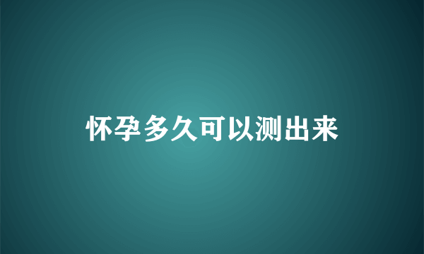 怀孕多久可以测出来