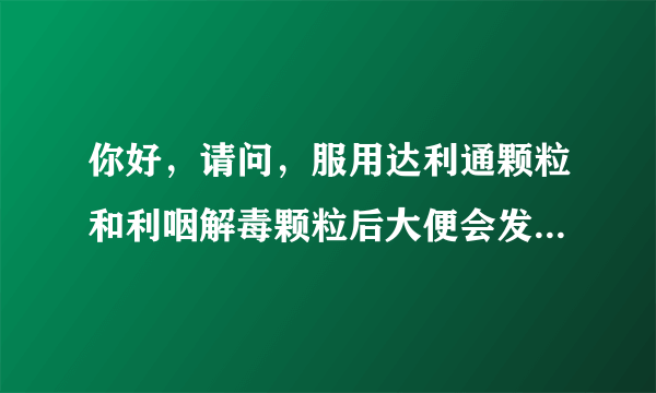 你好，请问，服用达利通颗粒和利咽解毒颗粒后大便会发...