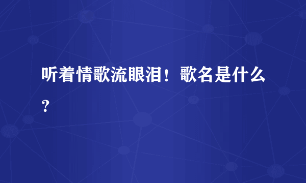 听着情歌流眼泪！歌名是什么？