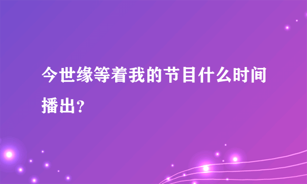 今世缘等着我的节目什么时间播出？