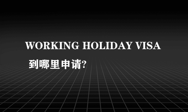 WORKING HOLIDAY VISA 到哪里申请?