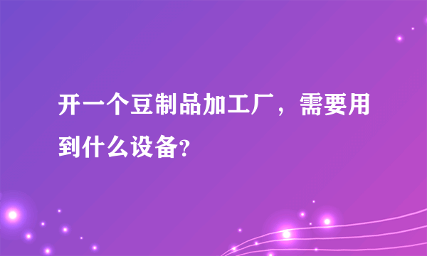 开一个豆制品加工厂，需要用到什么设备？