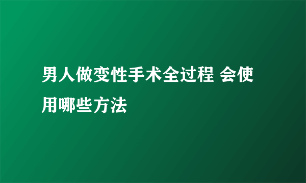 男人做变性手术全过程 会使用哪些方法