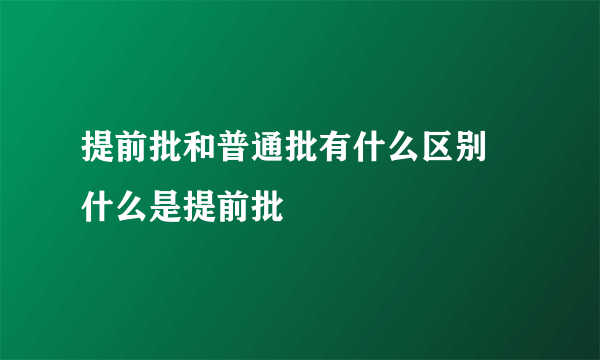 提前批和普通批有什么区别 什么是提前批