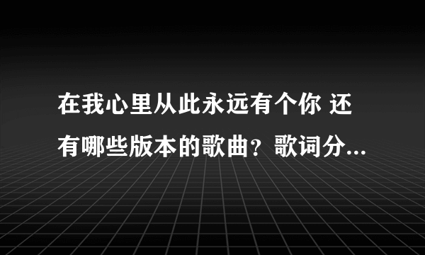 在我心里从此永远有个你 还有哪些版本的歌曲？歌词分别是什么？