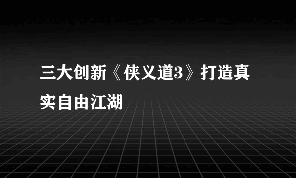 三大创新《侠义道3》打造真实自由江湖