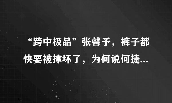 “跨中极品”张馨予，裤子都快要被撑坏了，为何说何捷真是有福气？