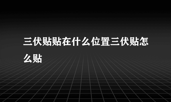 三伏贴贴在什么位置三伏贴怎么贴