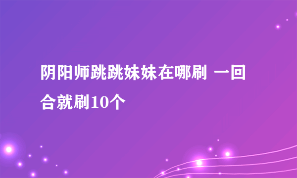 阴阳师跳跳妹妹在哪刷 一回合就刷10个