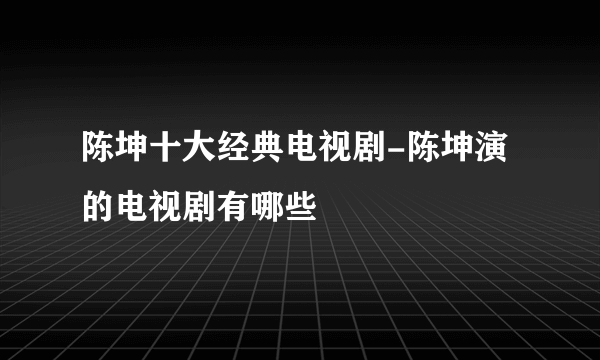 陈坤十大经典电视剧-陈坤演的电视剧有哪些