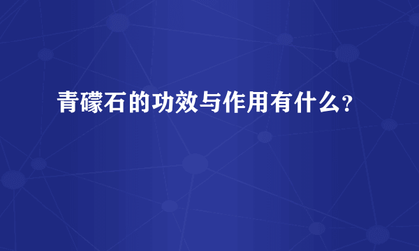 青礞石的功效与作用有什么？