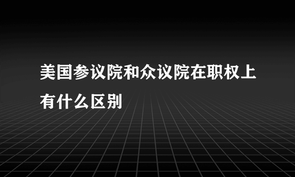 美国参议院和众议院在职权上有什么区别