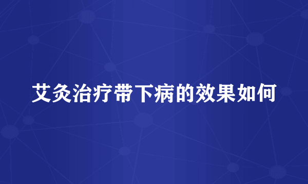 艾灸治疗带下病的效果如何