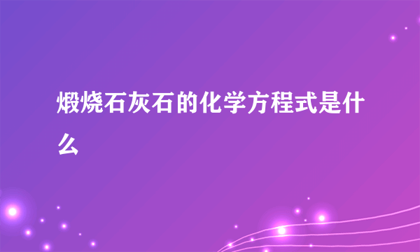 煅烧石灰石的化学方程式是什么