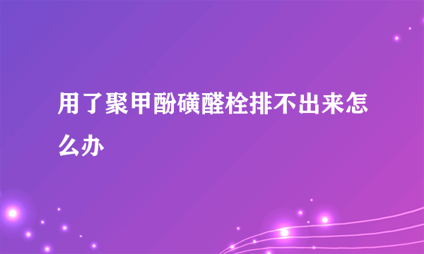 用了聚甲酚磺醛栓排不出来怎么办