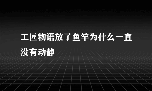 工匠物语放了鱼竿为什么一直没有动静