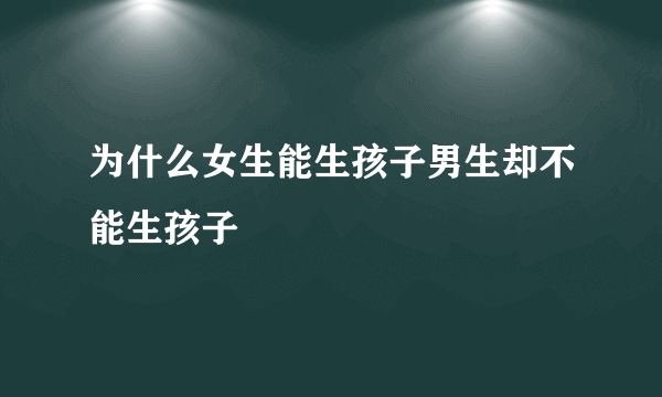 为什么女生能生孩子男生却不能生孩子