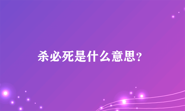 杀必死是什么意思？