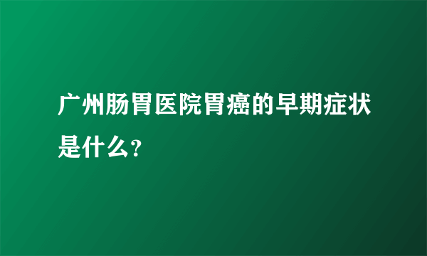 广州肠胃医院胃癌的早期症状是什么？