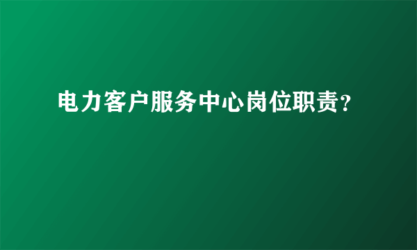 电力客户服务中心岗位职责？