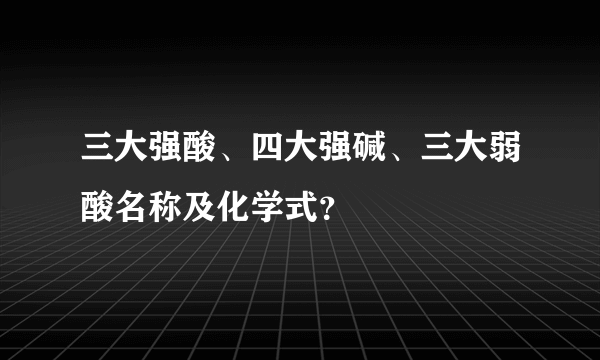 三大强酸、四大强碱、三大弱酸名称及化学式？