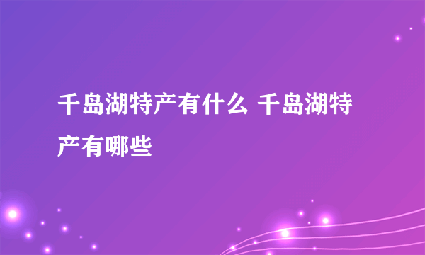 千岛湖特产有什么 千岛湖特产有哪些