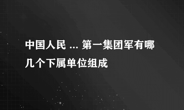 中国人民 ... 第一集团军有哪几个下属单位组成