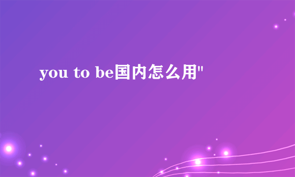 you to be国内怎么用