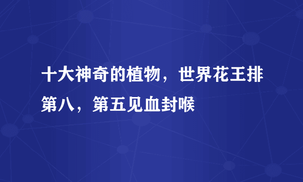 十大神奇的植物，世界花王排第八，第五见血封喉