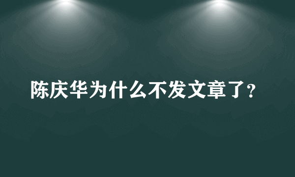 陈庆华为什么不发文章了？