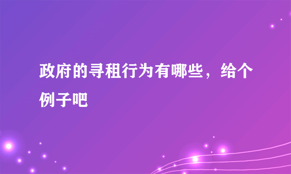 政府的寻租行为有哪些，给个例子吧