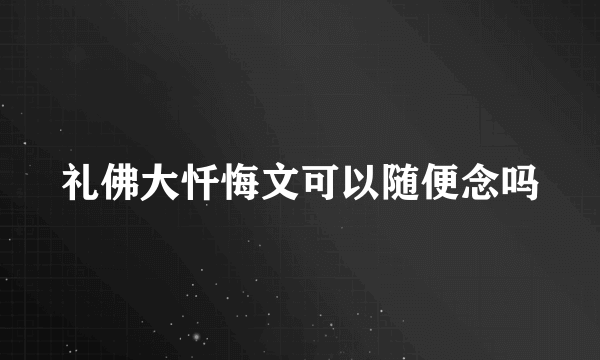 礼佛大忏悔文可以随便念吗