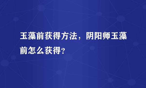 玉藻前获得方法，阴阳师玉藻前怎么获得？