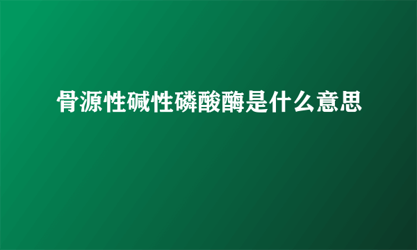 骨源性碱性磷酸酶是什么意思