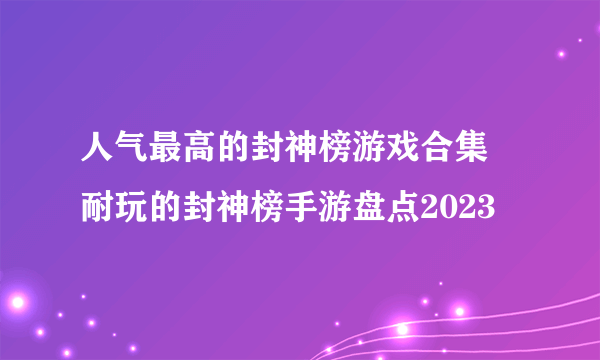 人气最高的封神榜游戏合集 耐玩的封神榜手游盘点2023