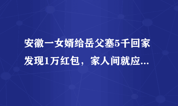 安徽一女婿给岳父塞5千回家发现1万红包，家人间就应该这样双向奔赴吗？