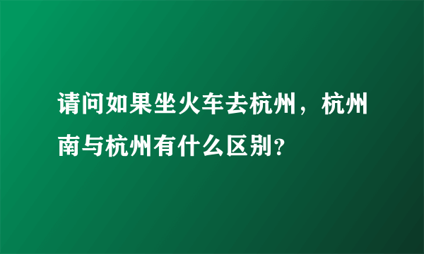 请问如果坐火车去杭州，杭州南与杭州有什么区别？