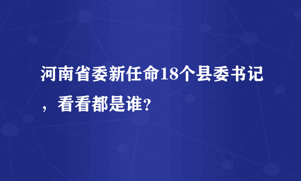 河南省委新任命18个县委书记，看看都是谁？