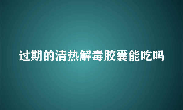 过期的清热解毒胶囊能吃吗