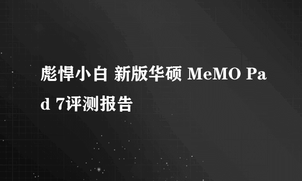 彪悍小白 新版华硕 MeMO Pad 7评测报告