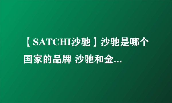 【SATCHI沙驰】沙驰是哪个国家的品牌 沙驰和金利来哪个好